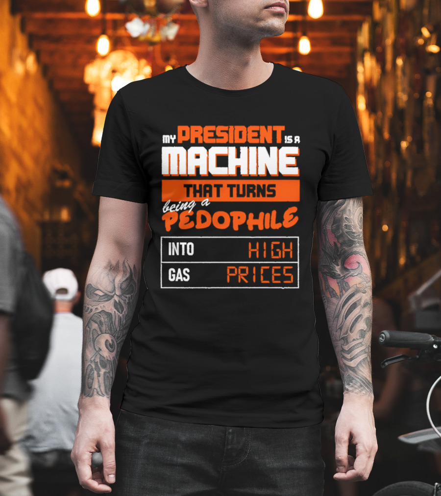 My President Is A Machine That Turns Being A Pedophile Into High Gas Prices T-Shirt