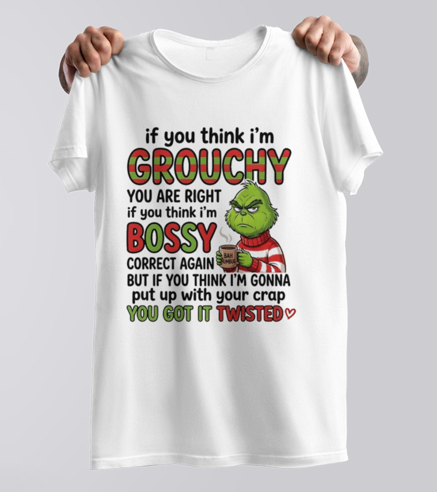 Grinch If You Think I'm Grouchy You Are Right Bossy Correct Again You Got It Twisted T-Shirt