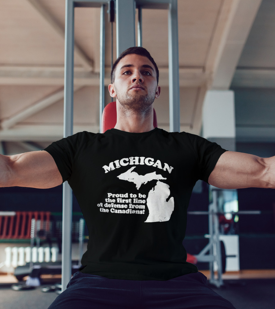 Michigan Proud To Be The First Line Of Defense From The Canadians T-Shirt