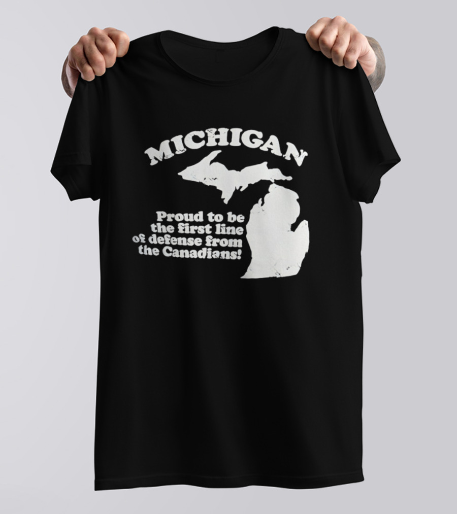 Michigan Proud To Be The First Line Of Defense From The Canadians T-Shirt