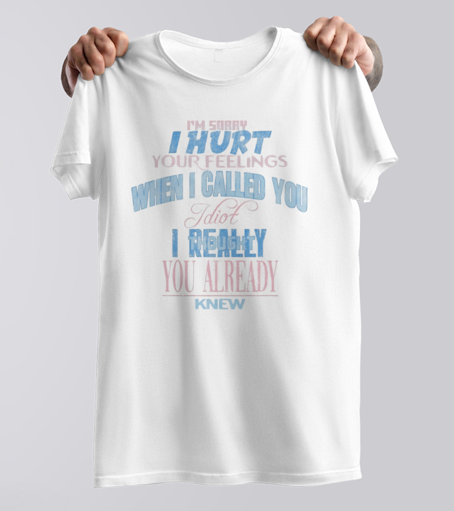I'm Sorry I Hurt Your Feelings When I Called You Stupid I Really You Already Knew T-Shirt