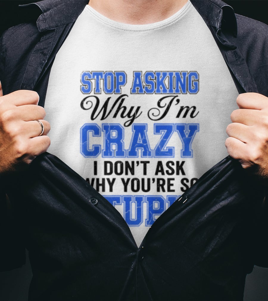 Stop Asking Why I'm Crazy I Don't Ask Why You're So Stupid T-Shirt