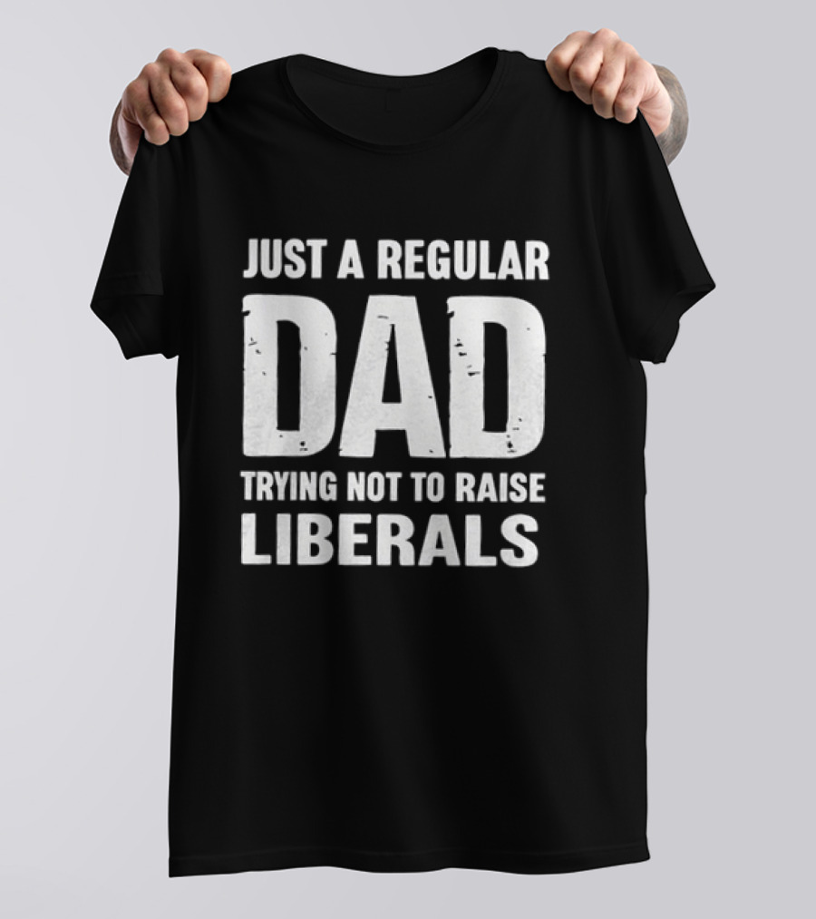 Just A Regular Dad Trying Not To Raise Liberals T-Shirt