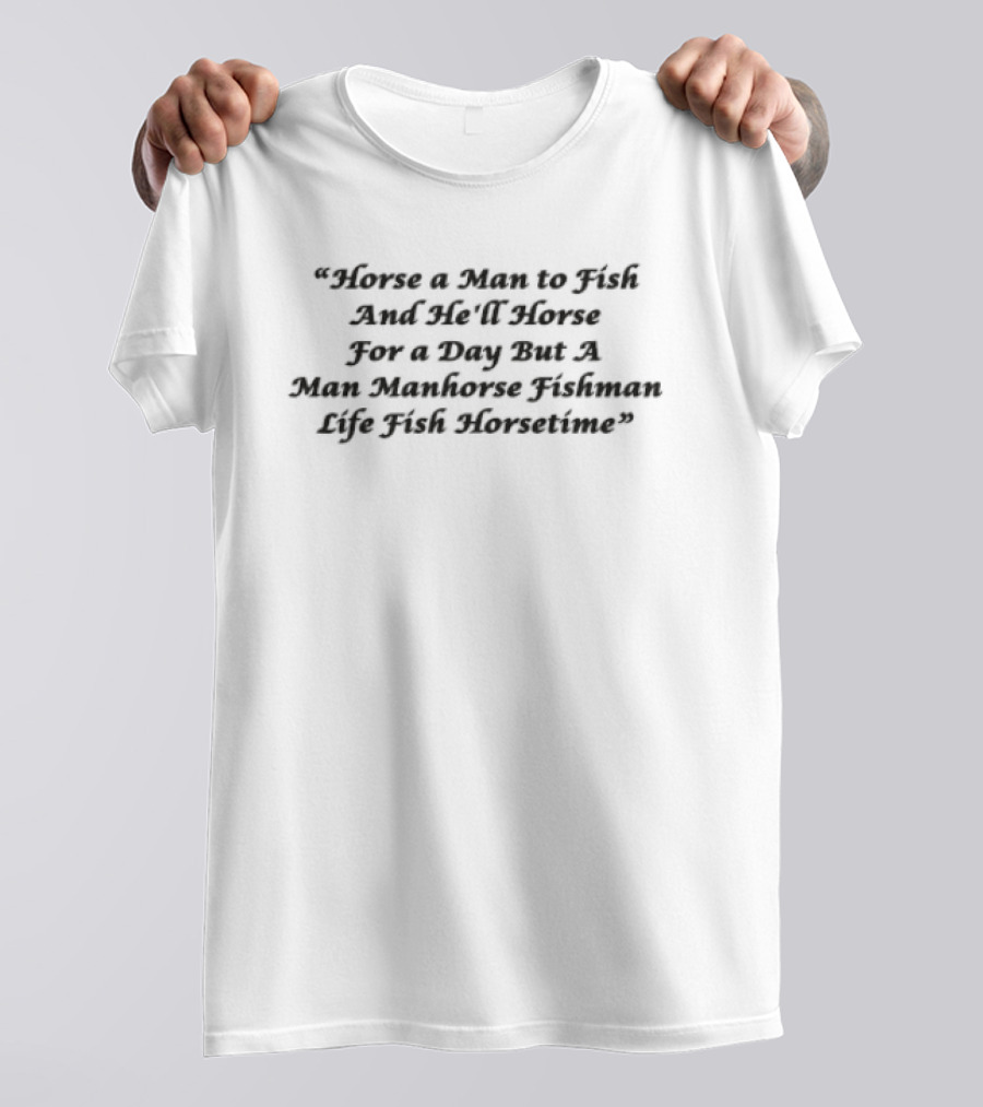 Horse A Man To Fish And He'll Horse For A Day But A Man Manhorse Fishman Life Fish Horsetime T-Shirt