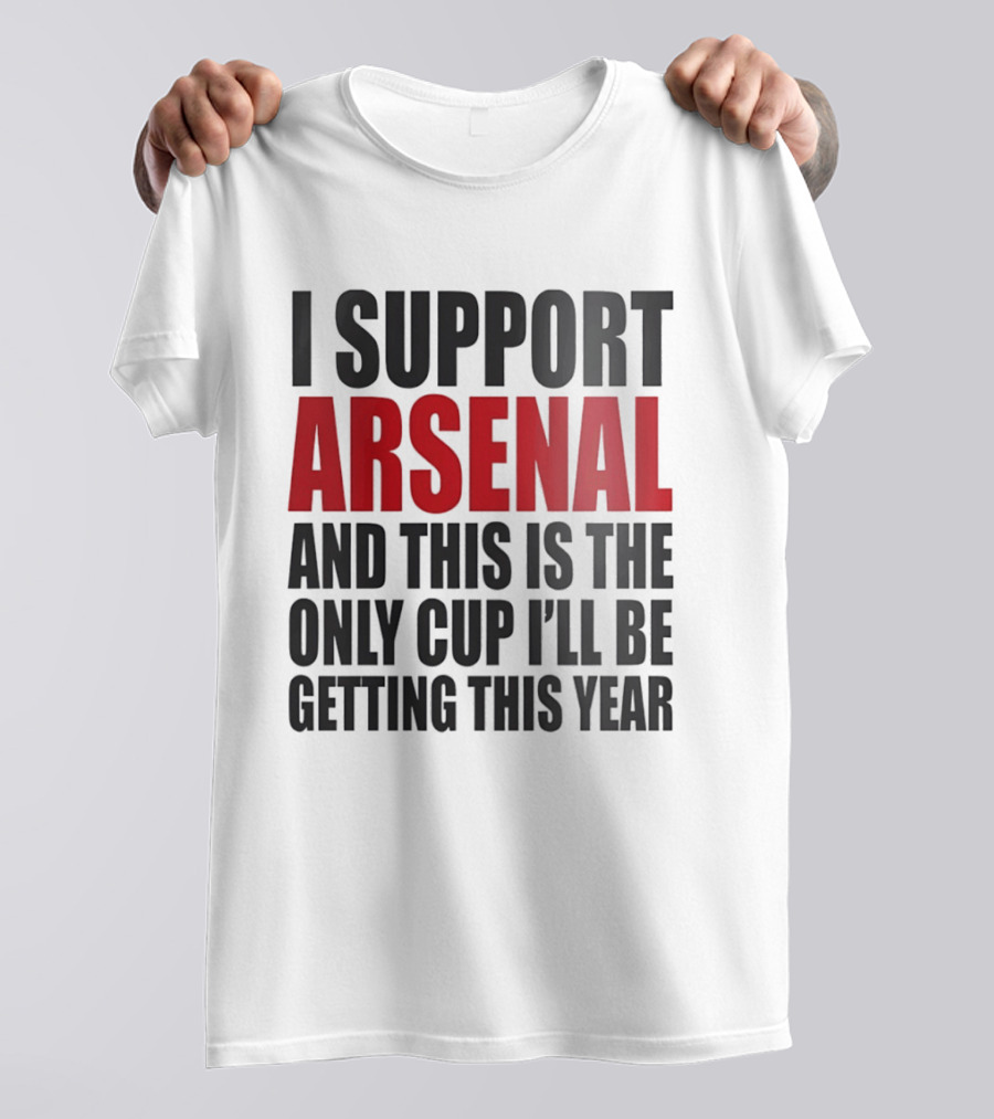 I Support Arsenal And This Is The Only Cup I'll Be Getting This Year T-Shirt