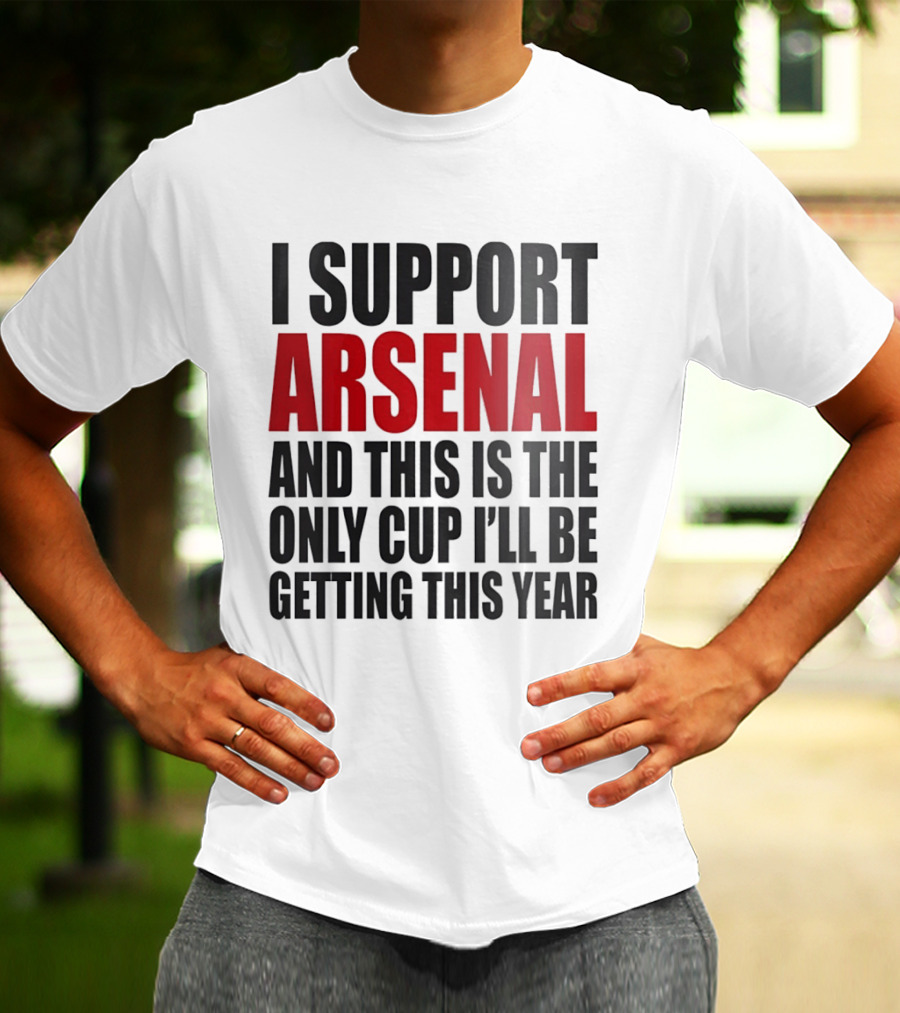 I Support Arsenal And This Is The Only Cup I'll Be Getting This Year T-Shirt