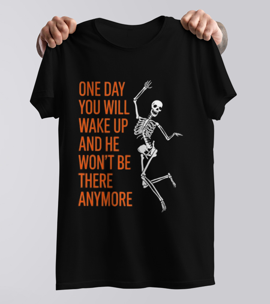 Skeleton One Day You Will Wake Up And He Won't Be There Anymore T-Shirt