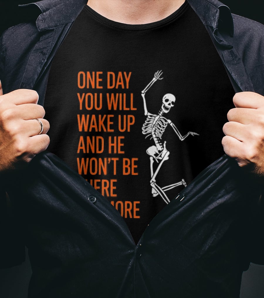 Skeleton One Day You Will Wake Up And He Won't Be There Anymore T-Shirt