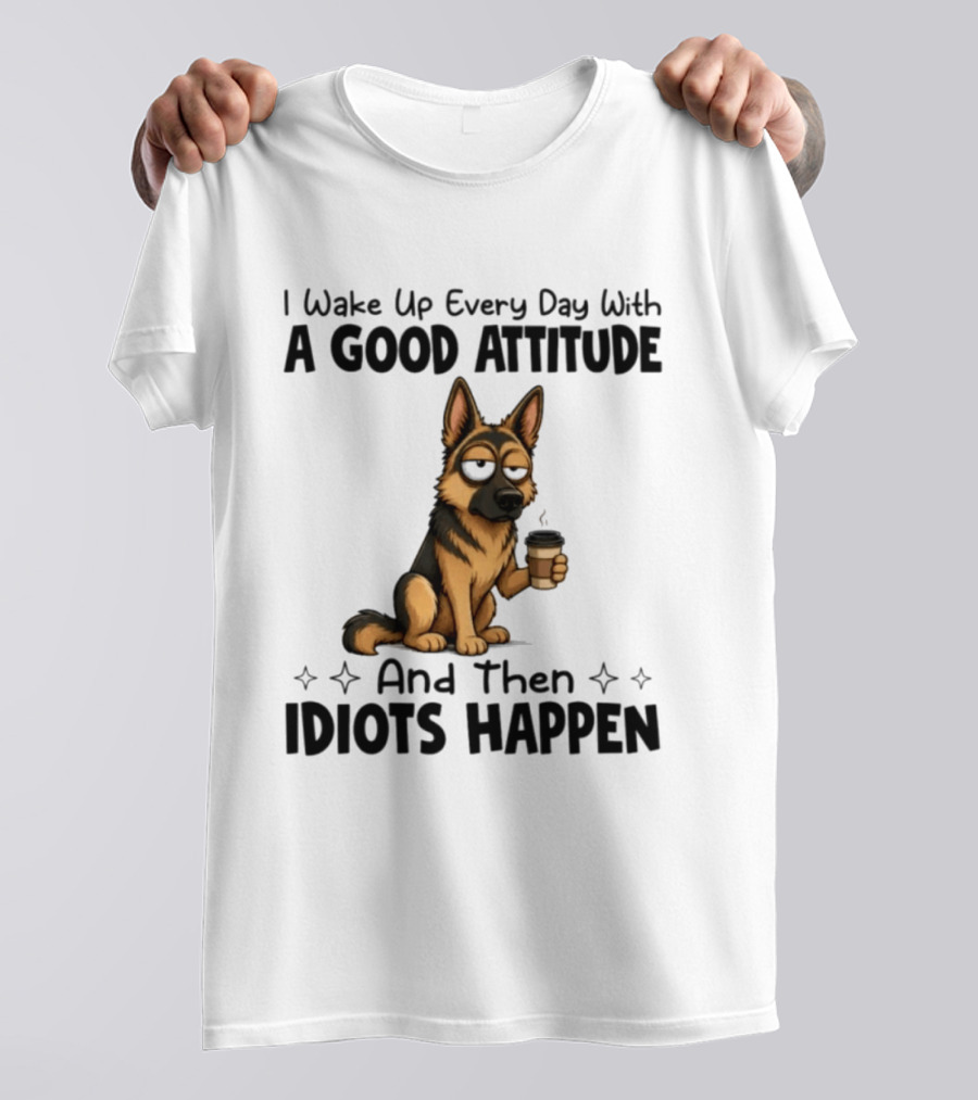 I Wake Up Every Day With A Good Attitude And Then Idiots Happen German Shepherd Coffee T-Shirt