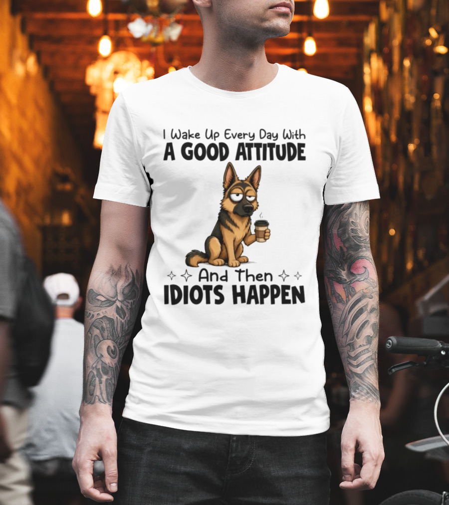 I Wake Up Every Day With A Good Attitude And Then Idiots Happen German Shepherd Coffee T-Shirt