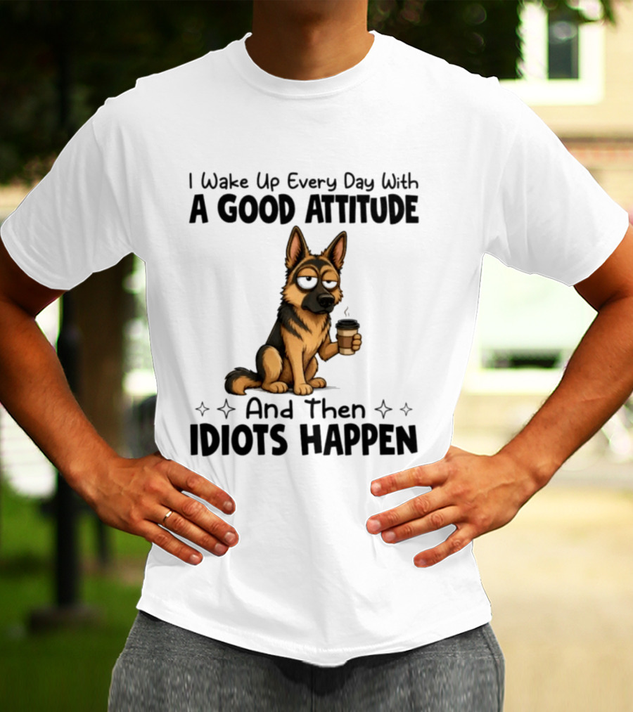 I Wake Up Every Day With A Good Attitude And Then Idiots Happen German Shepherd Coffee T-Shirt