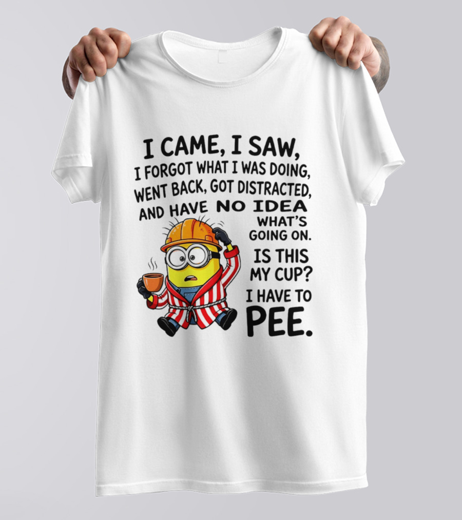 I Came I Saw I Forgot What I Was Doing Minion No Idea What's Going On Is This My Cup I Have To Pee T-Shirt