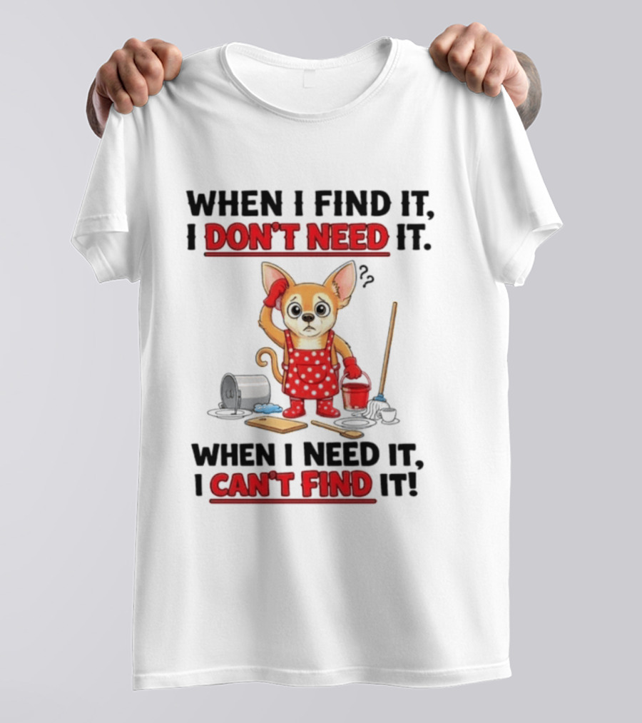 When I Find It I Don't Need It When I Need It I Can't Find It Chihuahua Cleaning T-Shirt