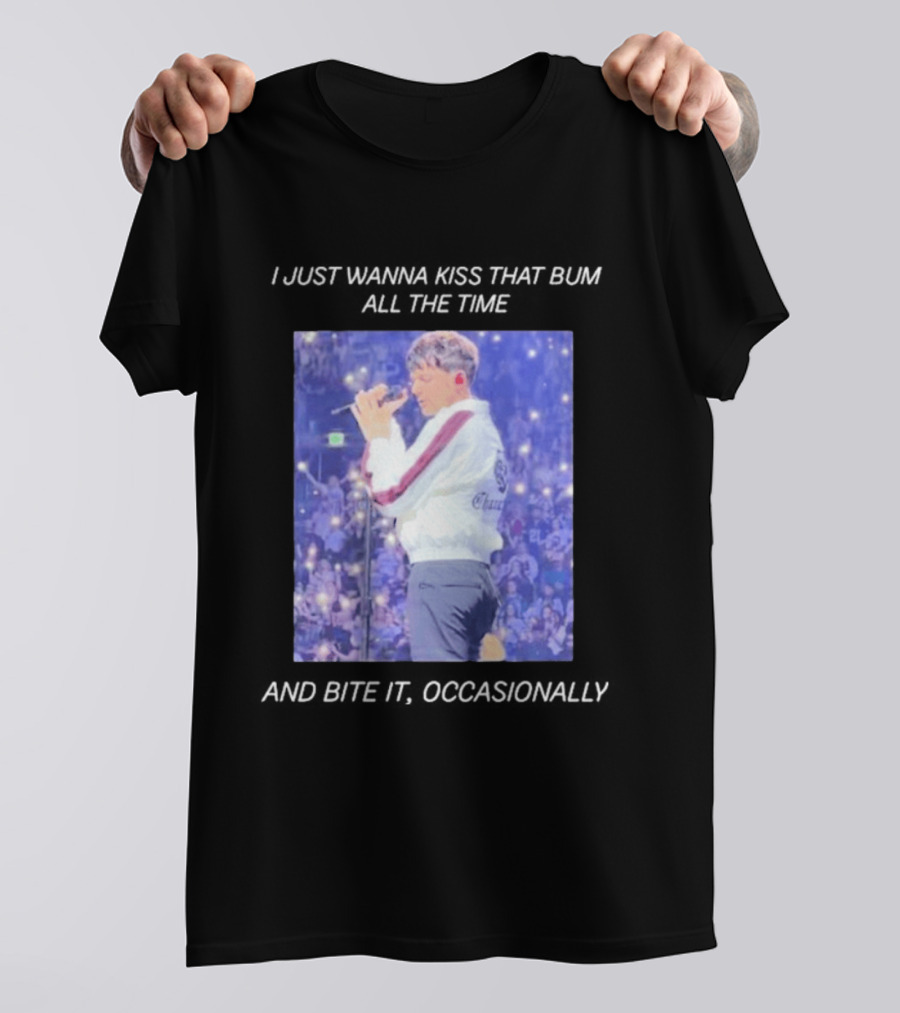 I Just Wanna Kiss That Bum All The Time And Bite It Occasionally Concert Performance T-Shirt