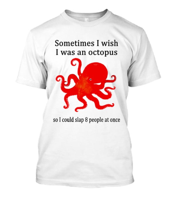 Sometimes I Wish I Was An Octopus So I Could Slap 8 People At Once T-Shirt