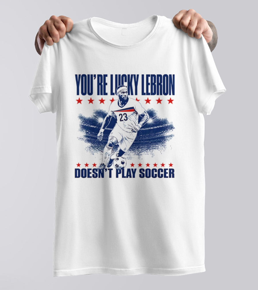 You're Lucky Lebron Number 23 Doesn't Play Soccer T-Shirt