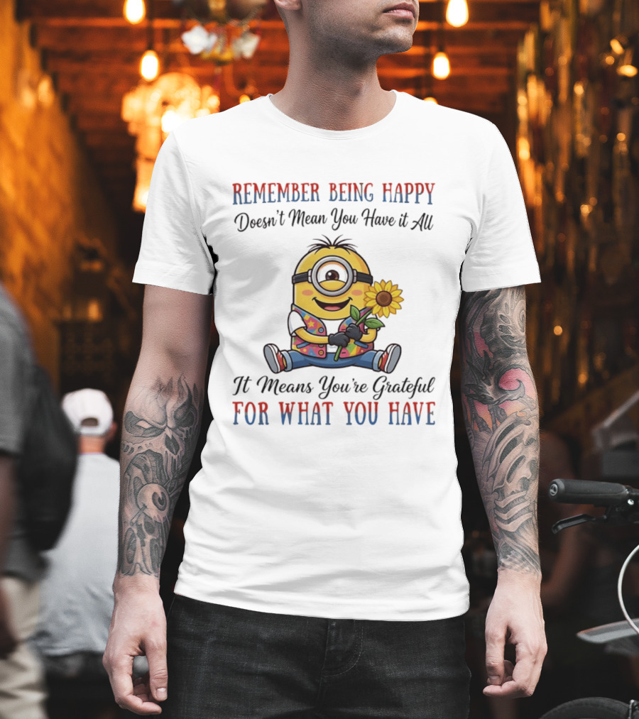 Minions Sunflower Remember Being Happy Doesn't Mean You Have It All It Means You're Grateful For What You Have T-Shirt