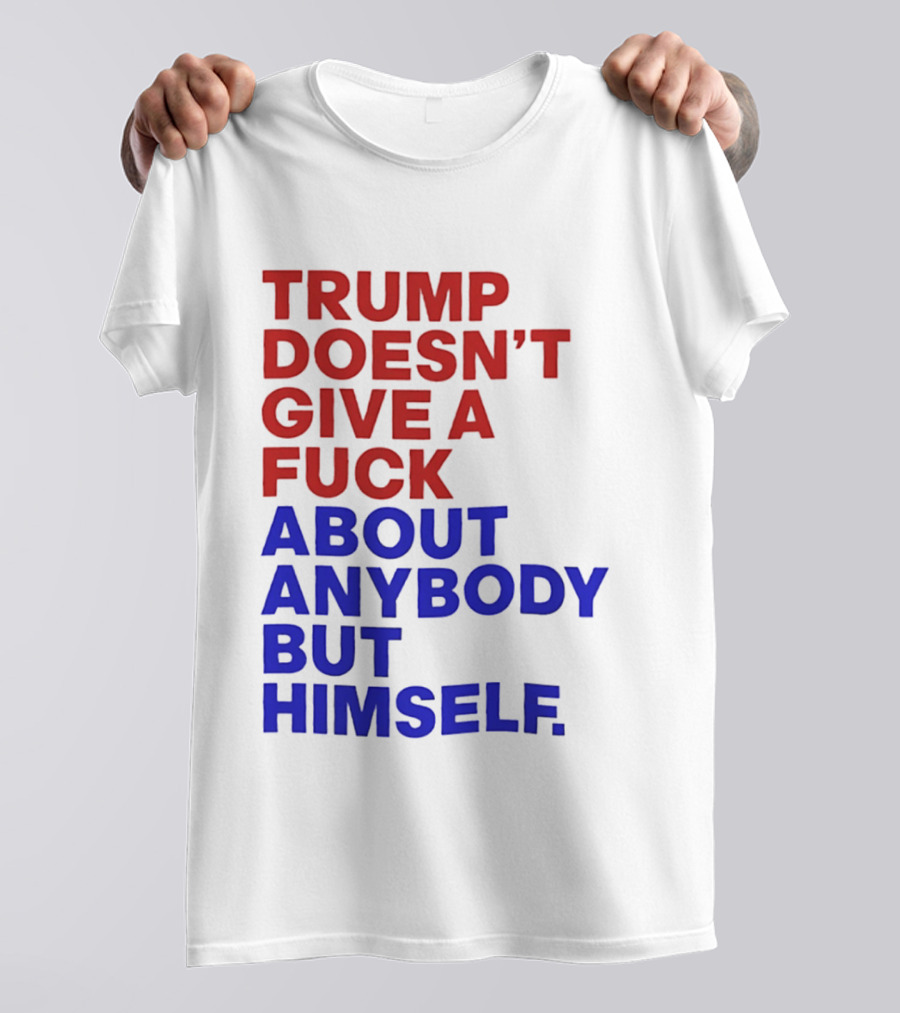 Trump Doesn't Give A Fuck About Anybody But Himself T-Shirt