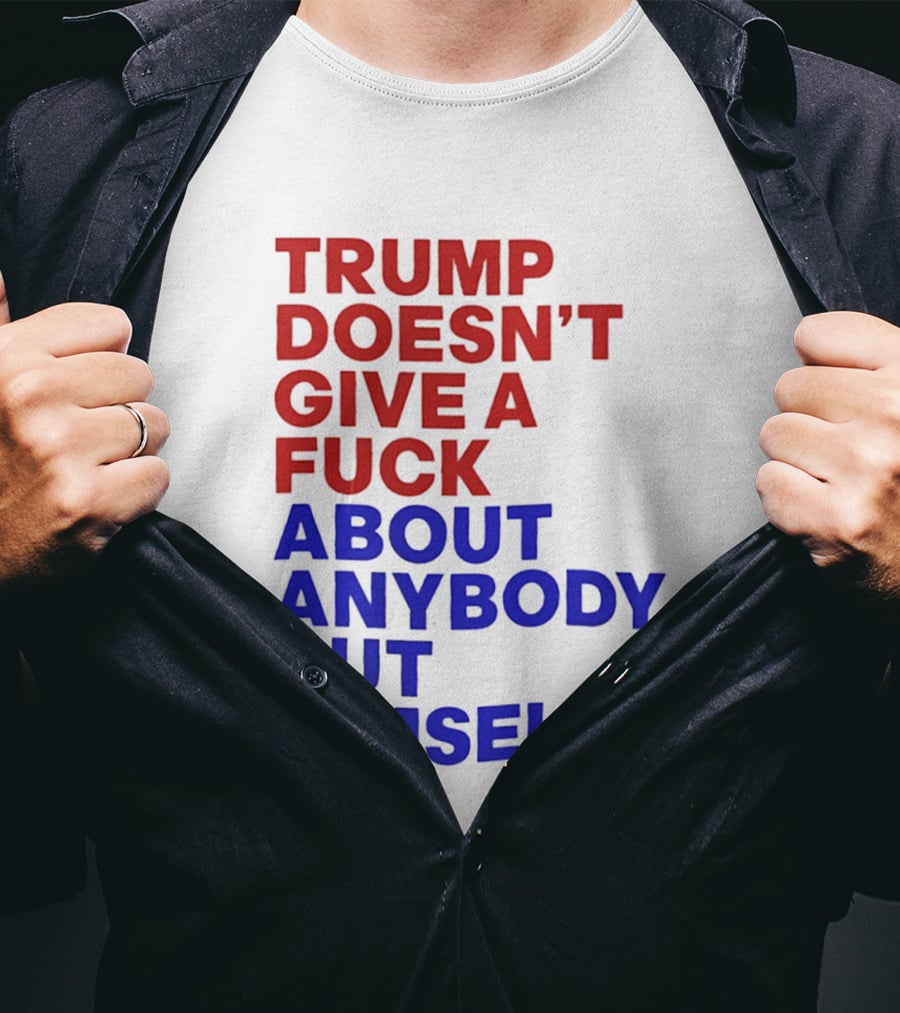 Trump Doesn't Give A Fuck About Anybody But Himself T-Shirt