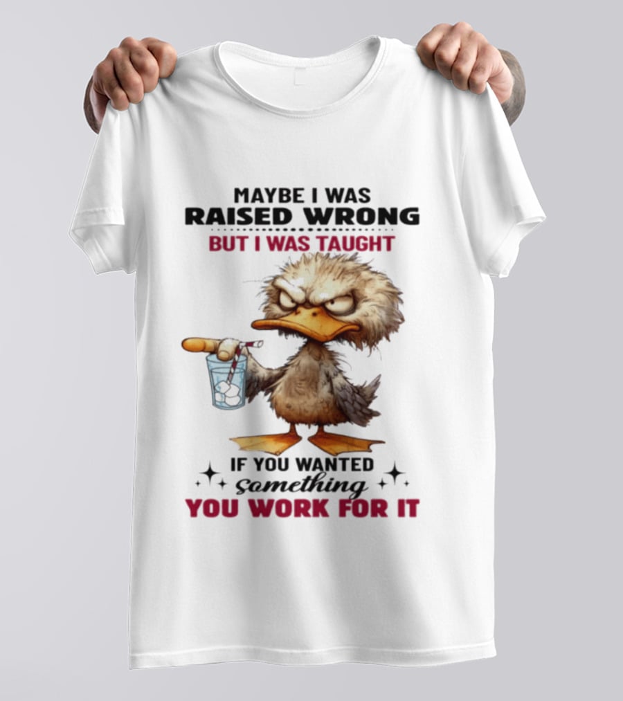 Maybe I Was Raised Wrong Taught Work For It Angry Duck T-Shirt