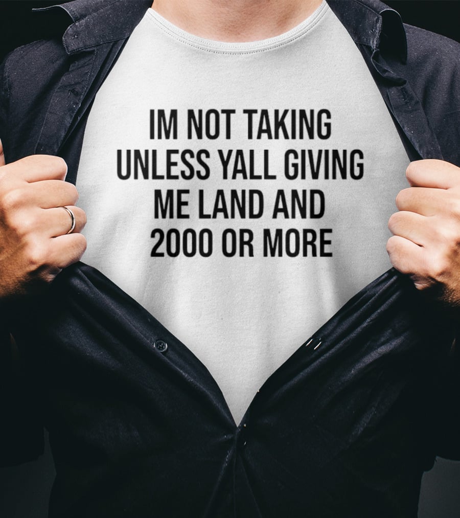 IM Not Taking Unless Yall Giving Me Land And 2000 Or More T-Shirt