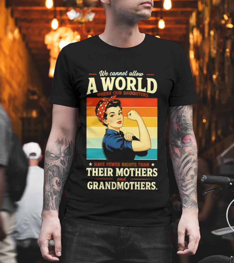 Rosie The Riveter We Cannot Allow A World Where Our Daughters Have Fewer Rights Than Their Mothers And Grandmothers T-Shirt