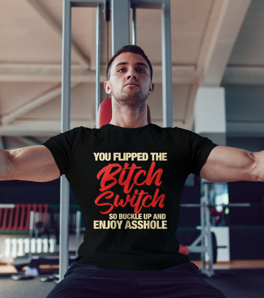 You Flipped The Bitch Switch So Buckle Up And Enjoy Asshole T-Shirt