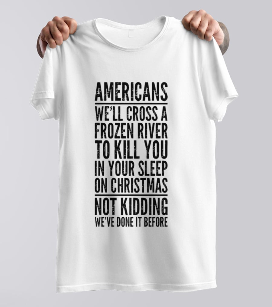 Americans Cross Frozen River Kill You Sleep Christmas Not Kidding We've Done It Before T-Shirt