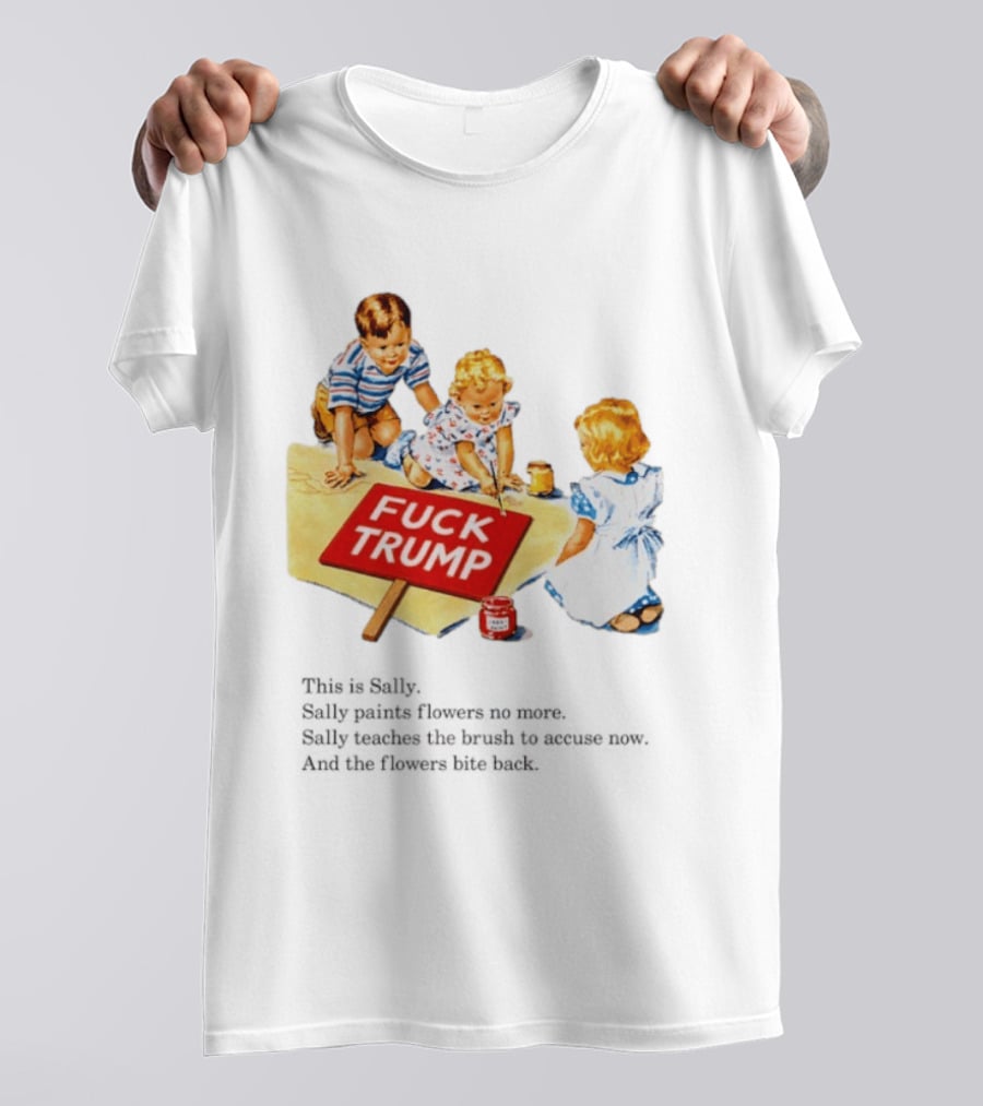 Fuck Trump This Is Sally Sally Paints Flowers No More Sally Teaches The Brush To Accuse Now T-Shirt
