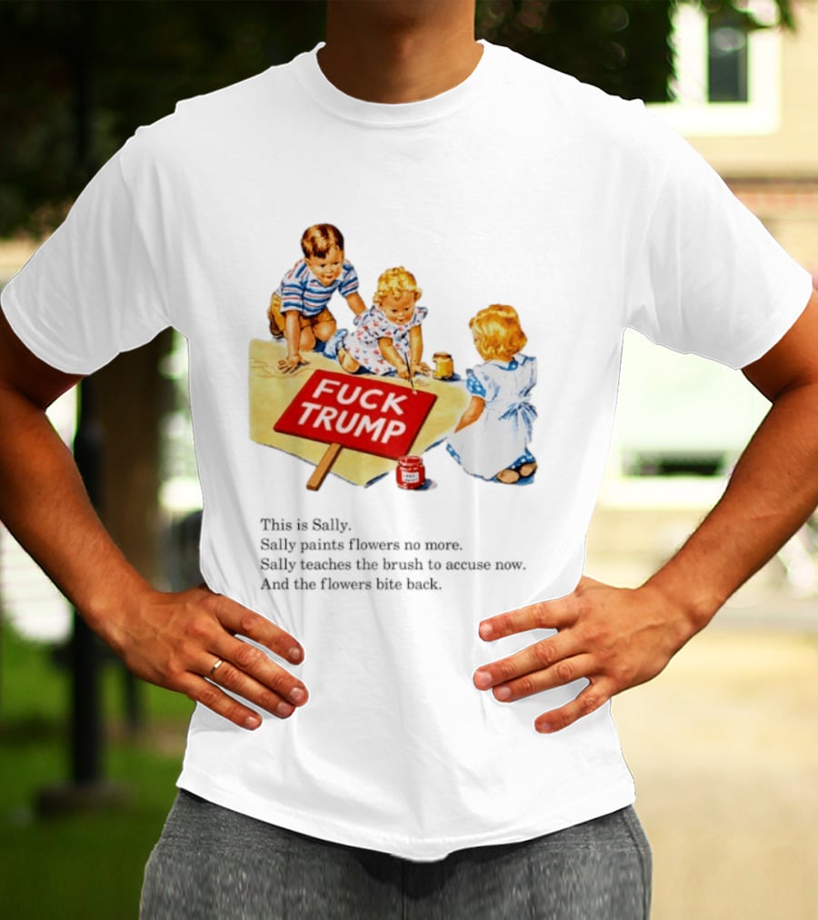 Fuck Trump This Is Sally Sally Paints Flowers No More Sally Teaches The Brush To Accuse Now T-Shirt