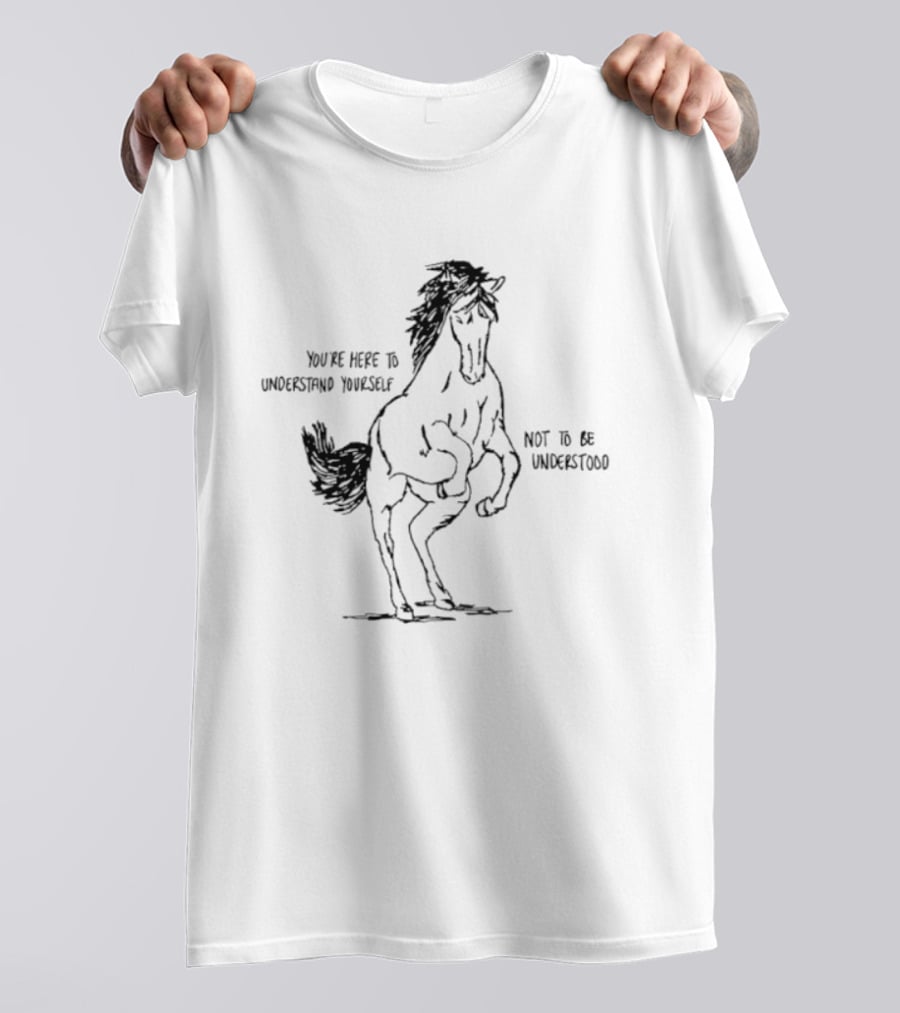 Horse You're Here To Understand Yourself Not To Be Understood T-Shirt
