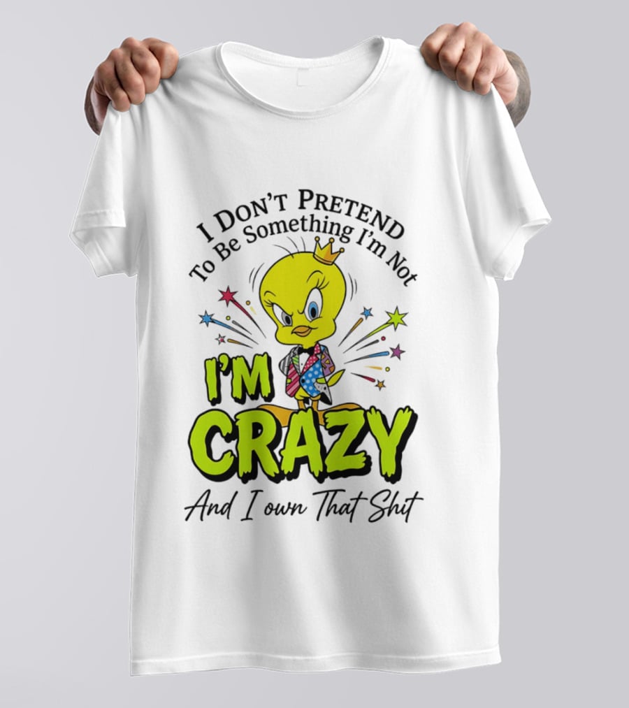 I Don't Pretend To Be Something I'm Not I'm Crazy And I Own That Shit Tweety T-Shirt