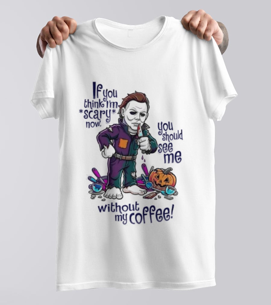 Michael Myers If You Think I'm Scary Now You Should See Me Without My Coffee T-Shirt