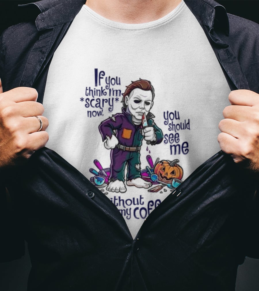 Michael Myers If You Think I'm Scary Now You Should See Me Without My Coffee T-Shirt