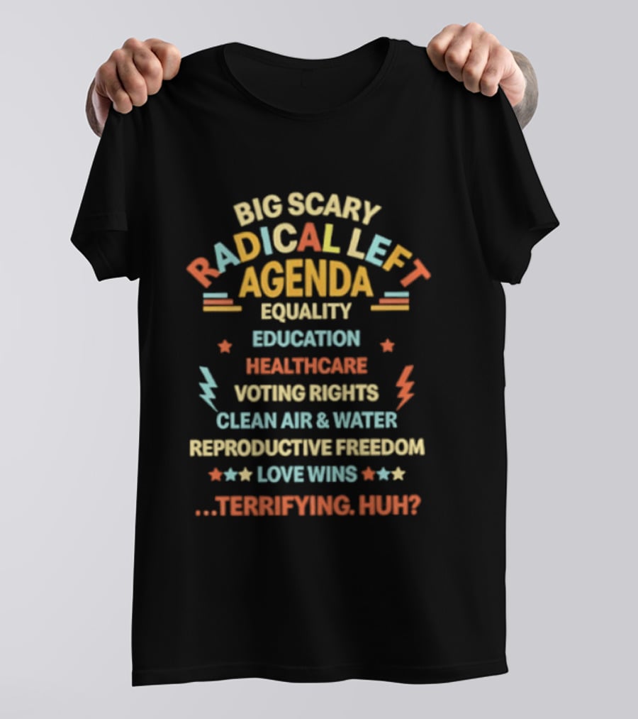 Big Scary Radical Left Agenda Equality Education Healthcare Voting Rights Clean Air Reproductive Freedom Love Wins Terrifying Huh T-Shirt