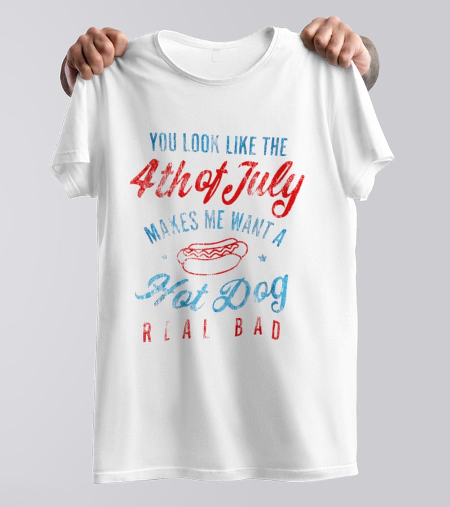You Look Like The 4th Of July Makes Me Want A Hot Dog Real Bad T-Shirt