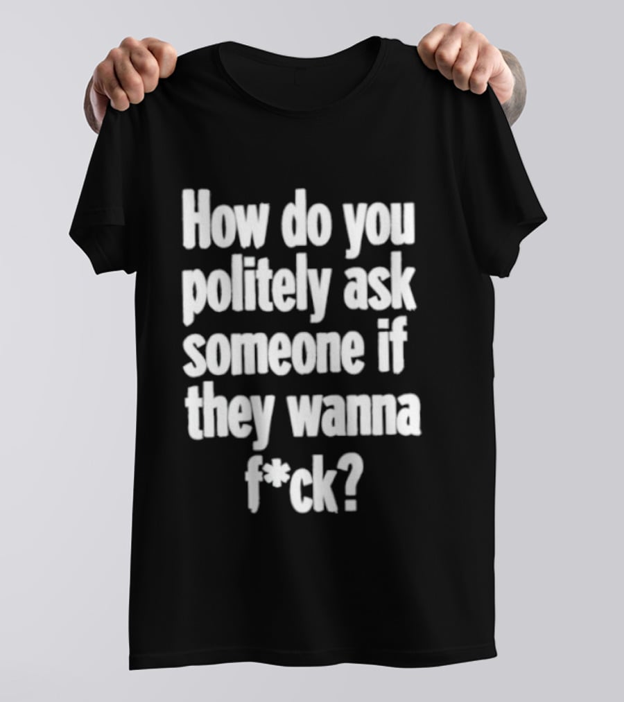 How Do You Politely Ask Someone If They Wanna F*ck T-Shirt