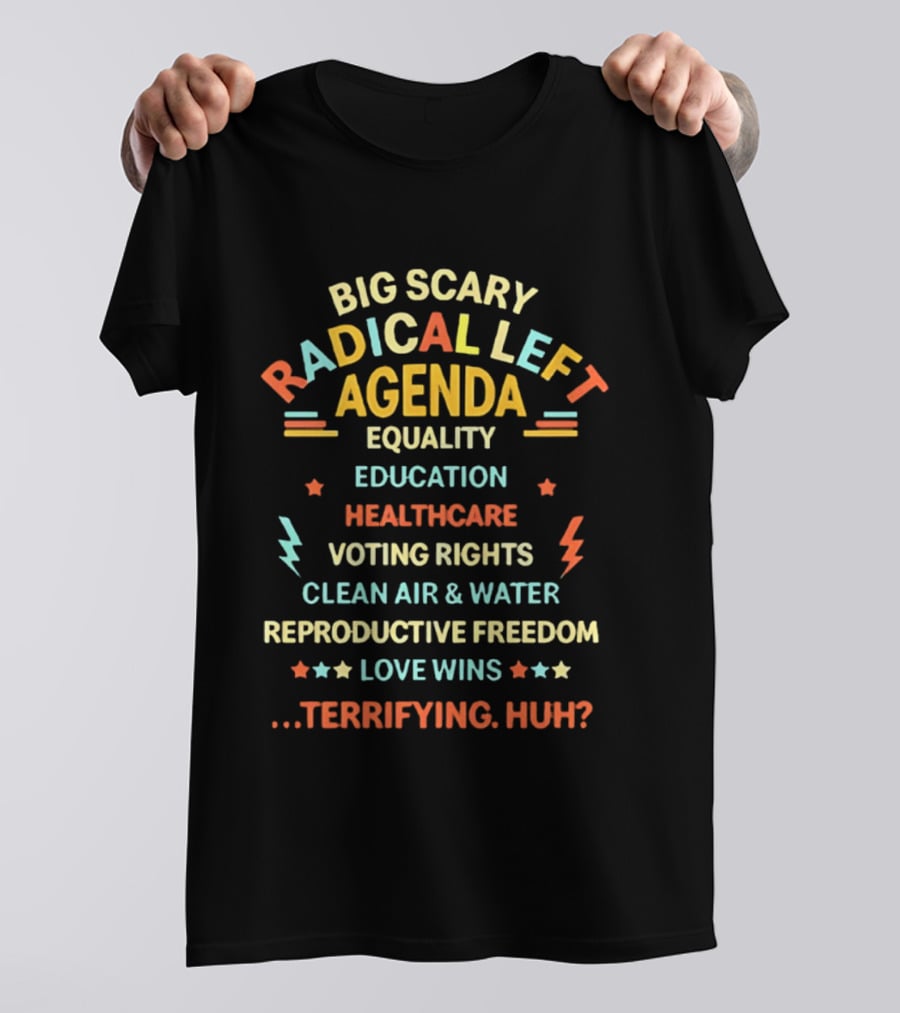 Big Scary Radical Left Agenda Equality Education Healthcare Voting Rights Clean Air Water Reproductive Freedom Love Wins Terrifying Huh T-Shirt