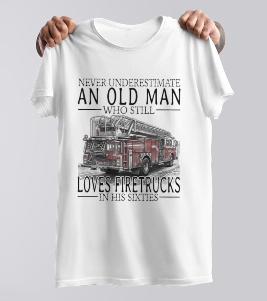 Never Underestimate An Old Man Who Still Loves Firetrucks In His Sixties 2026 T-Shirt