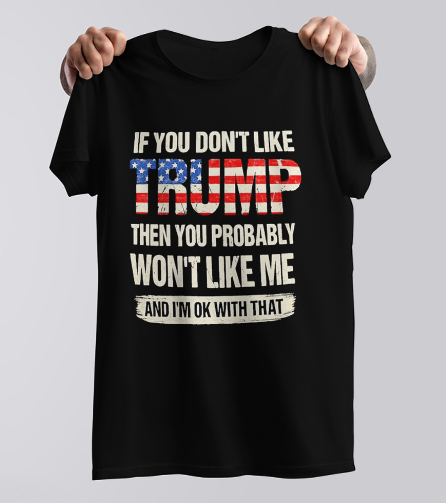 If You Don't Like Trump Then You Probably Won't Like Me And I'm Ok With That T-Shirt