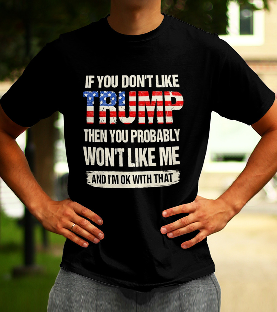 If You Don't Like Trump Then You Probably Won't Like Me And I'm Ok With That T-Shirt