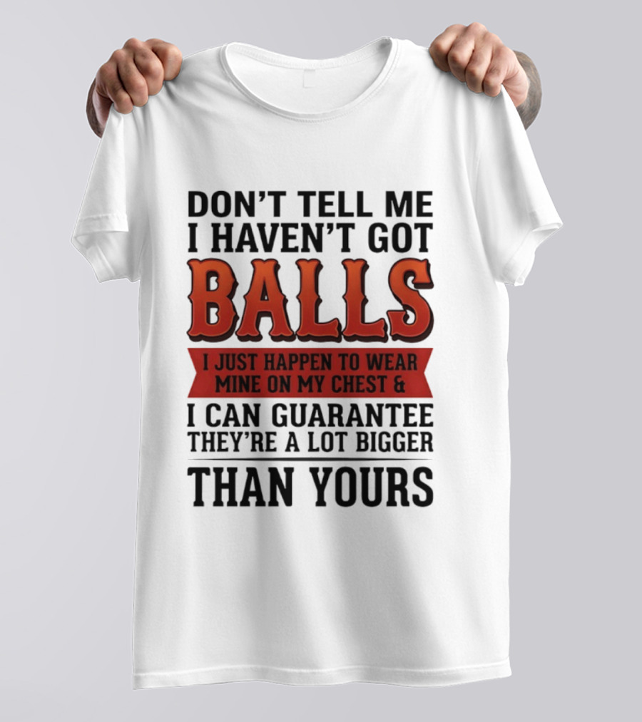 Don't Tell Me I Haven't Got Balls I Just Happen To Wear Mine On My Chest & I Can Guarantee They're A Lot Bigger Than Yours T-Shirt