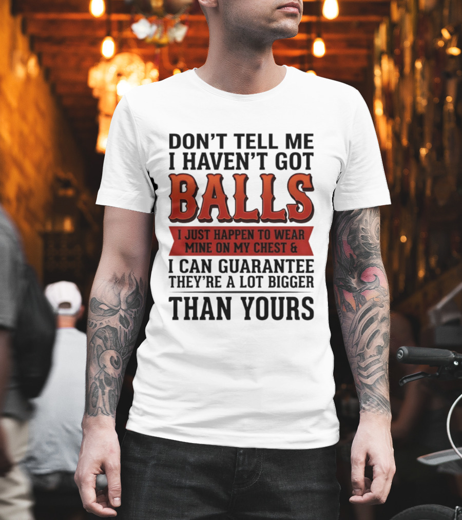 Don't Tell Me I Haven't Got Balls I Just Happen To Wear Mine On My Chest & I Can Guarantee They're A Lot Bigger Than Yours T-Shirt