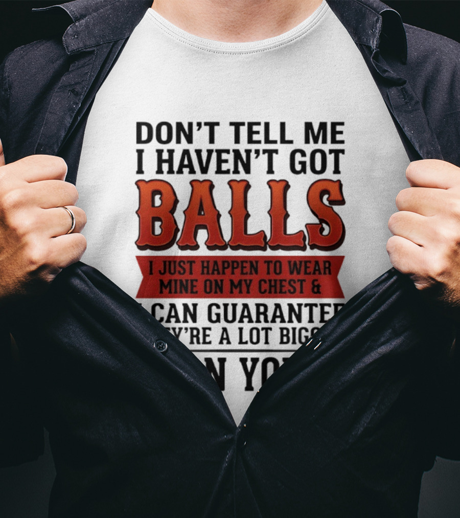 Don't Tell Me I Haven't Got Balls I Just Happen To Wear Mine On My Chest & I Can Guarantee They're A Lot Bigger Than Yours T-Shirt