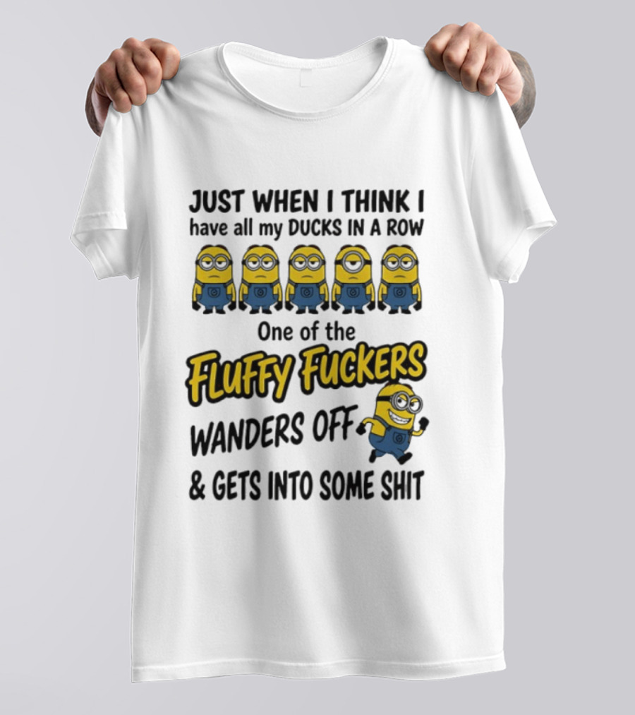 Just When I Think I Have All My Ducks In A Row One Of The Fluffy Fuckers Wanders Off And Gets Into Some Shit T-Shirt