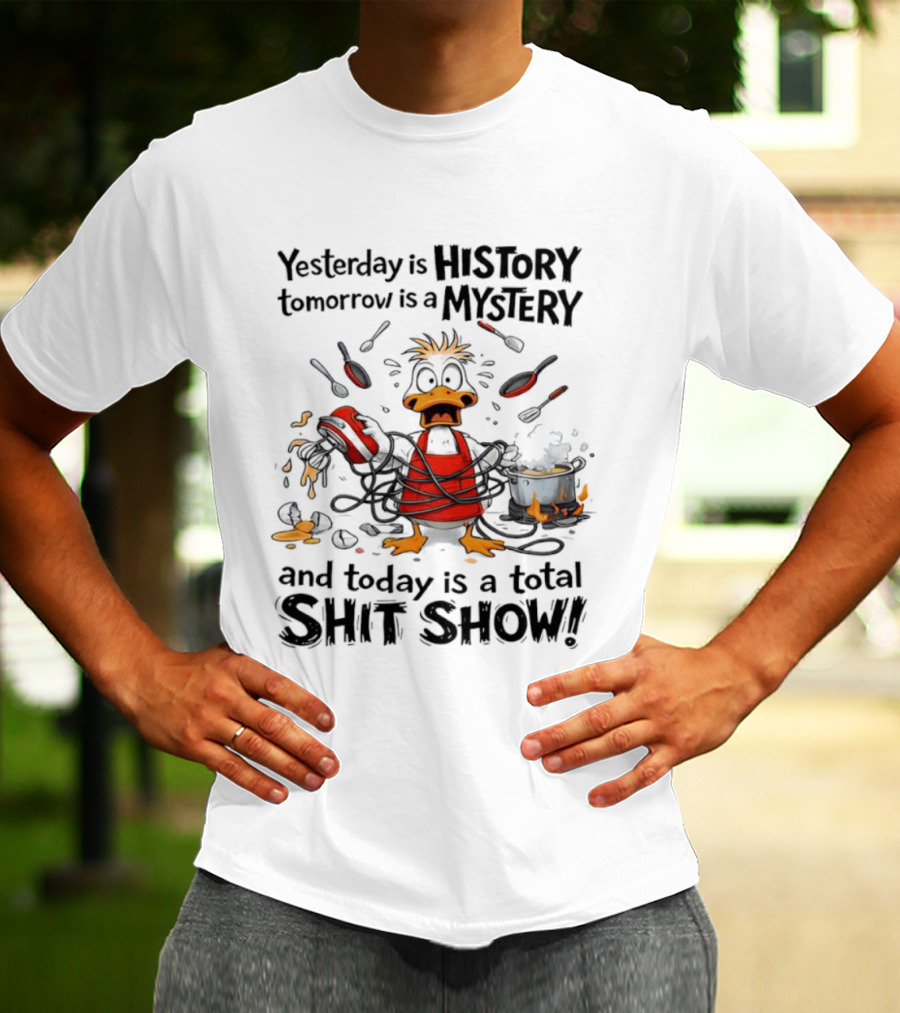 Duck Chef Yesterday Is History Tomorrow Is A Mystery Today Is A Total Shit Show T-Shirt