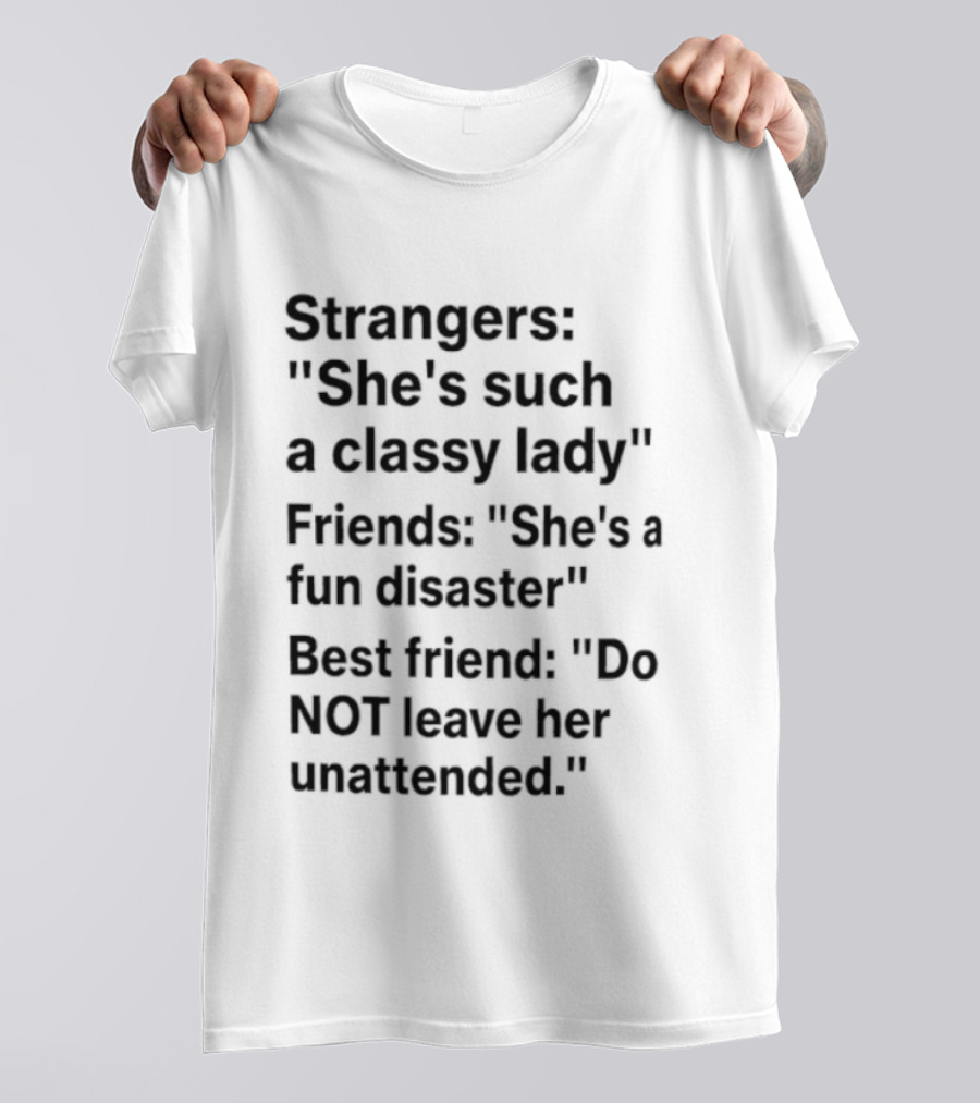 Strangers She's Such A Classy Lady Friends She's A Fun Disaster Best Friend Do Not Leave Her Unattended T-Shirt