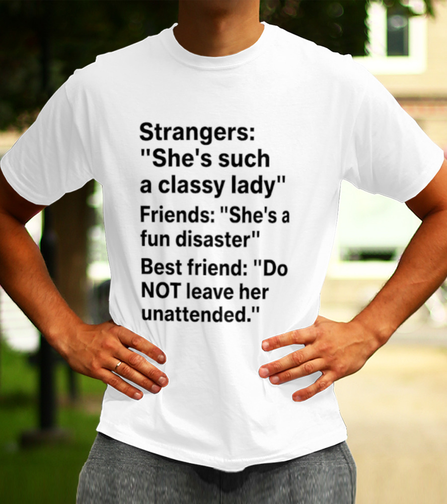 Strangers She's Such A Classy Lady Friends She's A Fun Disaster Best Friend Do Not Leave Her Unattended T-Shirt