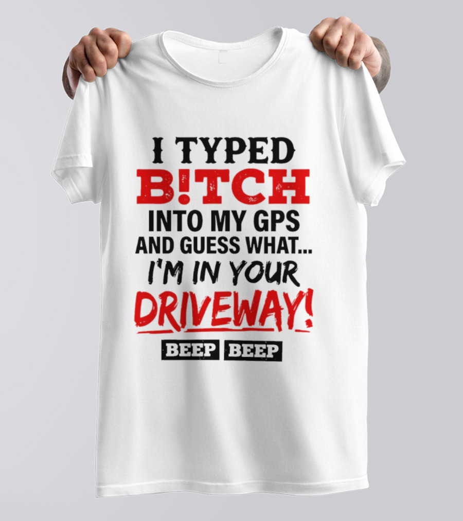 I Typed B!tch Into My GPS And Guess What I'm In Your Driveway Beep Beep T-Shirt