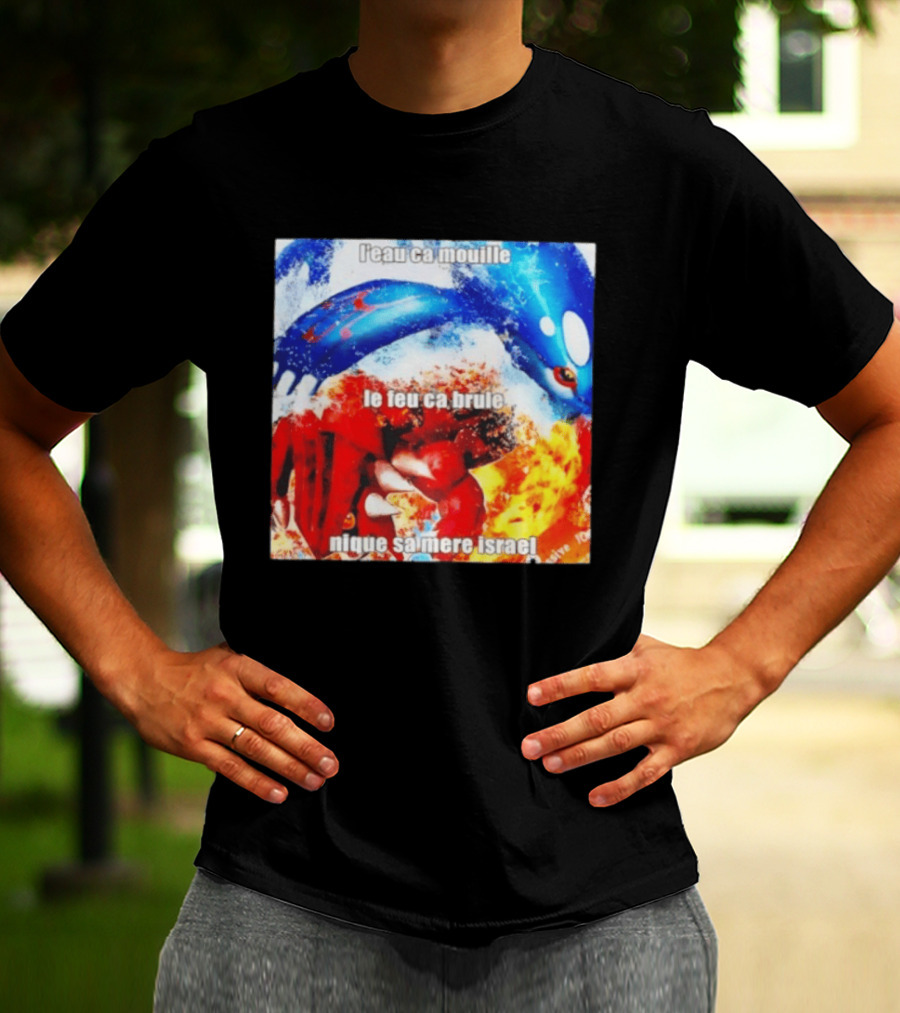 L'eau Ca Mouille Le Feu Ca Brule Nique Sa Mere Israel Kyogre Groudon T-Shirt